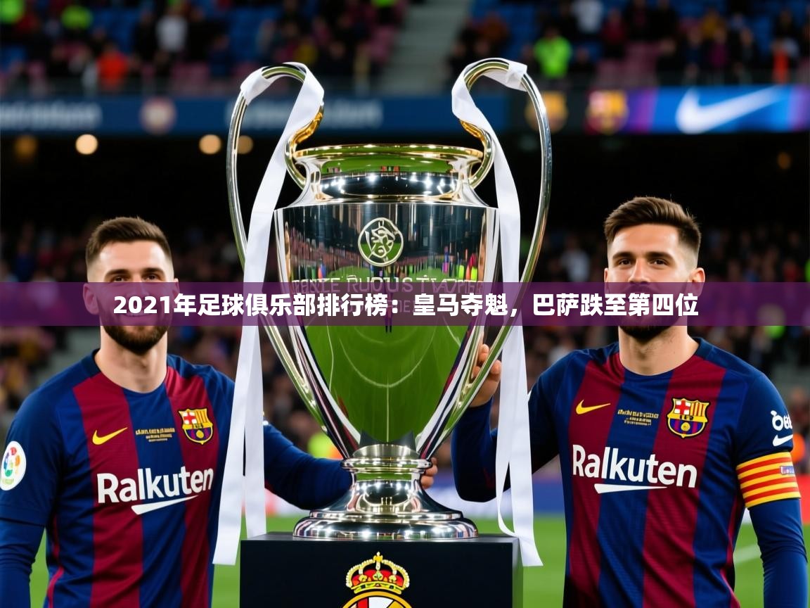 2025 直播回放2021年足球俱乐部排行榜:皇马夺魁,巴萨跌至第四位