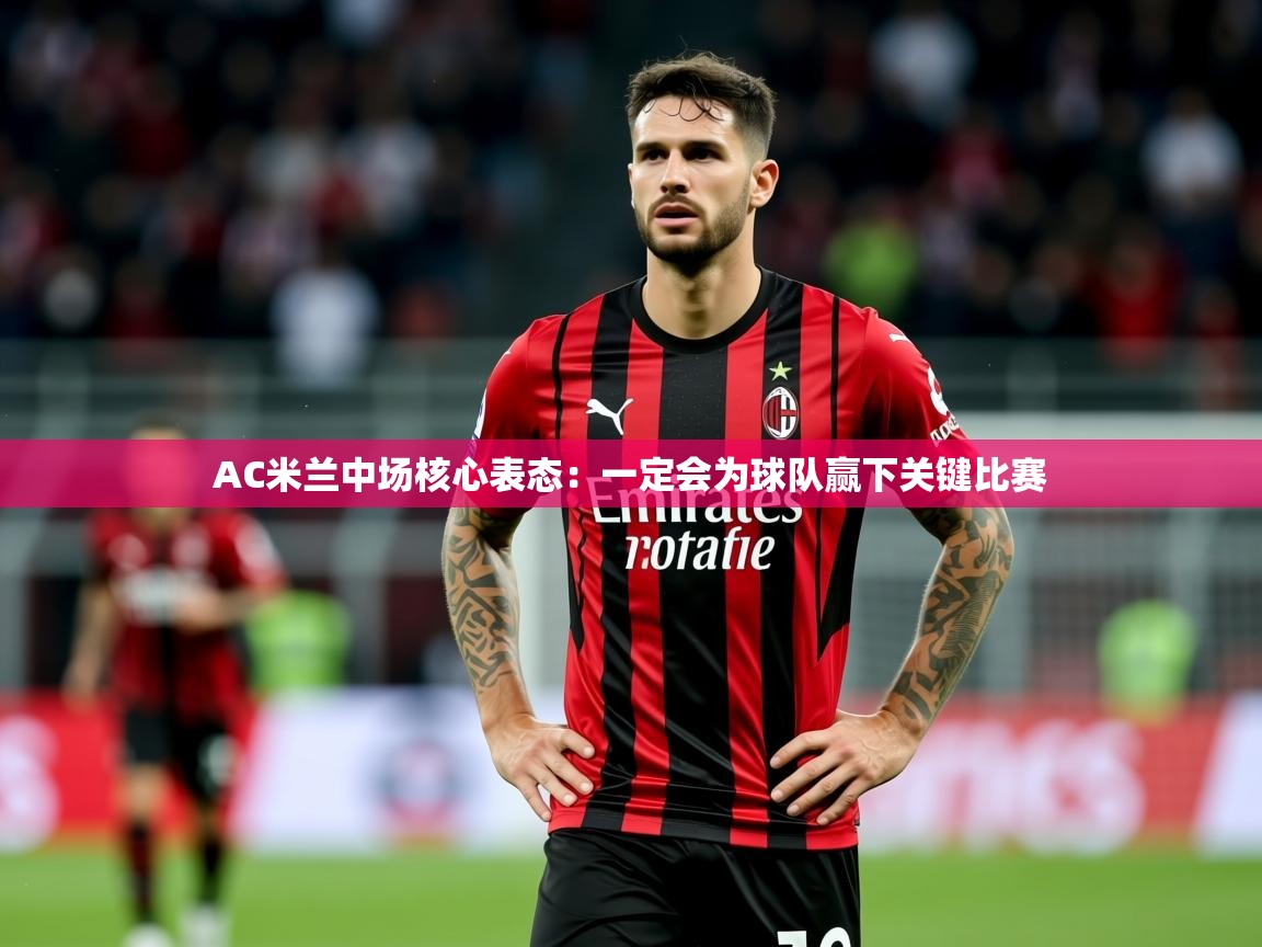 2025 直播吧AC米兰中场核心表态:一定会为球队赢下关键比赛