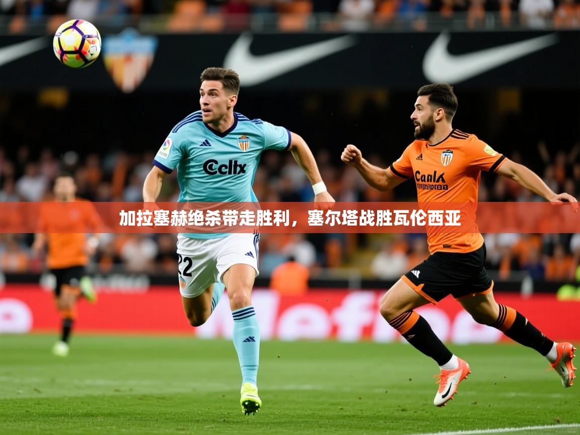 2025 u直播nba免费高清加拉塞赫绝杀带走胜利,塞尔塔战胜瓦伦西亚