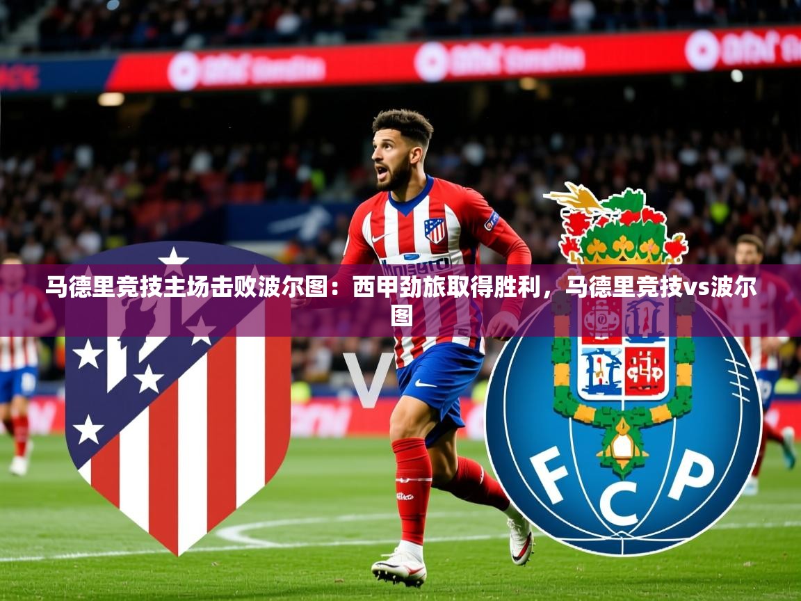 2025 直播官网马德里竞技主场击败波尔图:西甲劲旅取得胜利,马德里竞技vs波尔图