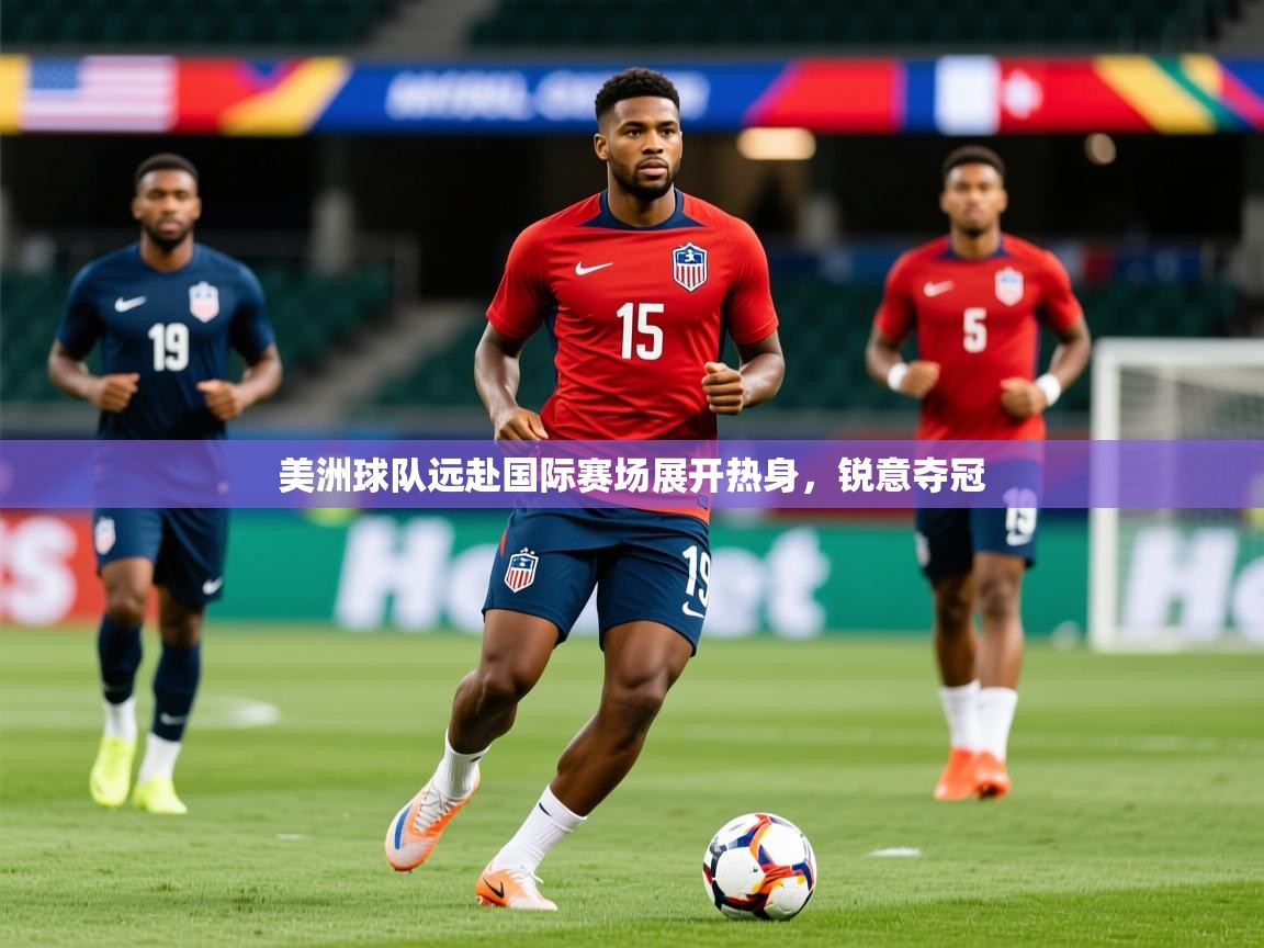 2025 u直播美洲球队远赴国际赛场展开热身,锐意夺冠
